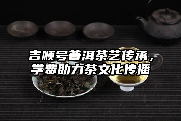 吉顺号普洱茶艺传承，学费助力茶文化传播