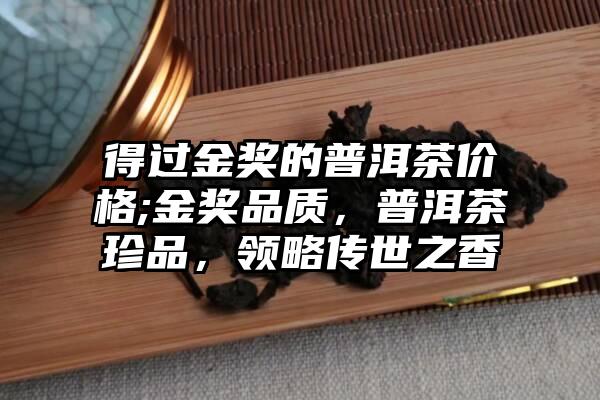 得过金奖的普洱茶价格;金奖品质，普洱茶珍品，领略传世之香