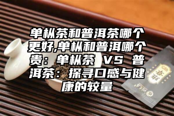 单枞茶和普洱茶哪个更好,单枞和普洱哪个贵：单枞茶 VS 普洱茶：探寻口感与健康的较量