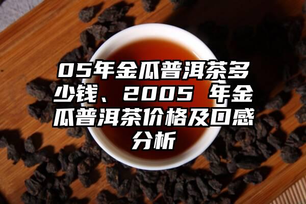 05年金瓜普洱茶多少钱、2005 年金瓜普洱茶价格及口感分析