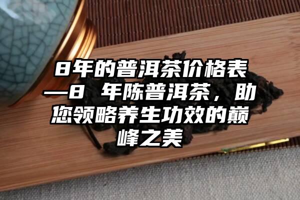 8年的普洱茶价格表—8 年陈普洱茶，助您领略养生功效的巅峰之美