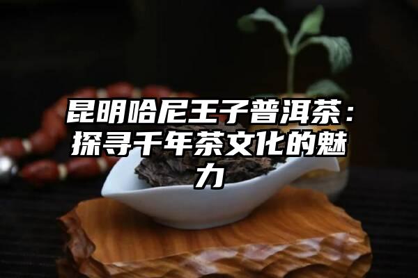 昆明哈尼王子普洱茶：探寻千年茶文化的魅力