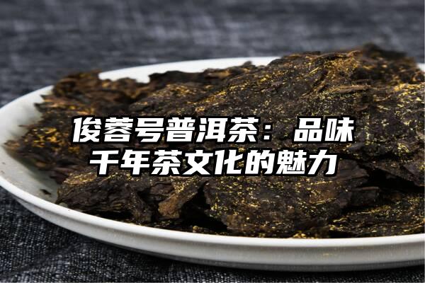 俊蓉号普洱茶：品味千年茶文化的魅力