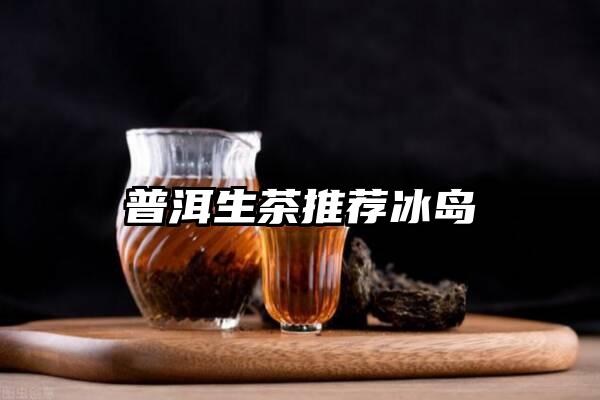 普洱生茶推荐冰岛