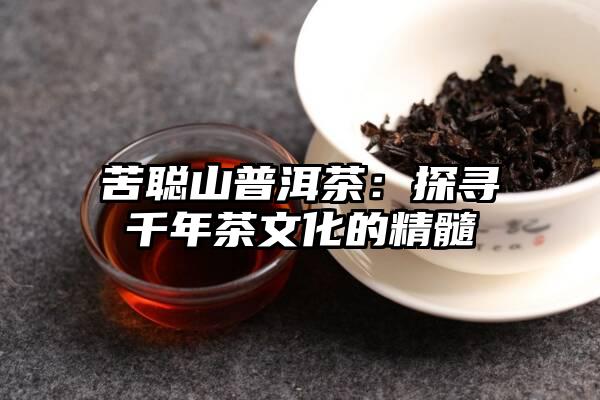 苦聪山普洱茶：探寻千年茶文化的精髓