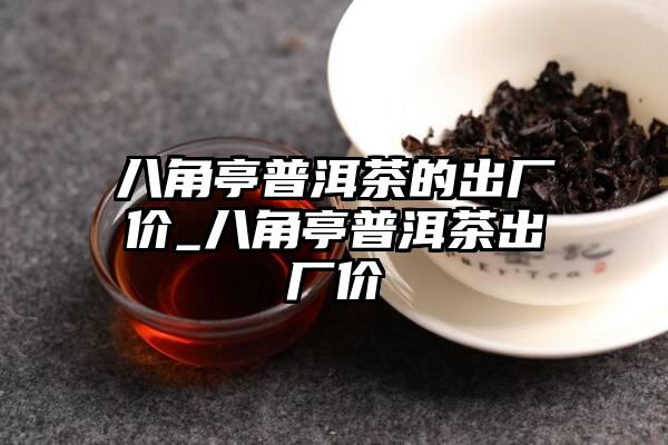 八角亭普洱茶的出厂价_八角亭普洱茶出厂价