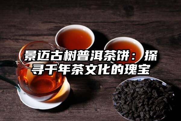 景迈古树普洱茶饼：探寻千年茶文化的瑰宝