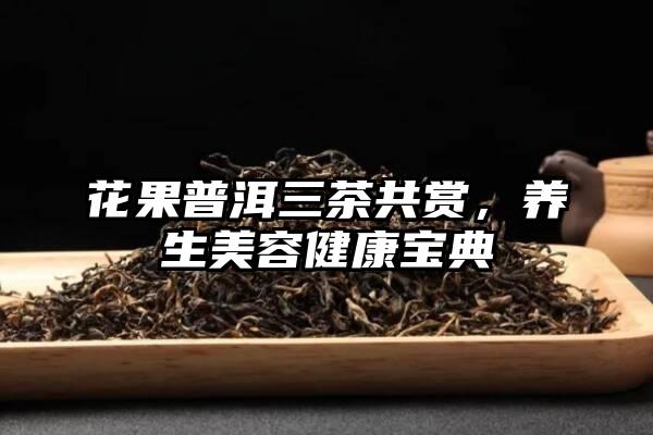 花果普洱三茶共赏，养生美容健康宝典