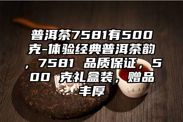 普洱茶7581有500克-体验经典普洱茶韵，7581 品质保证，500 克礼盒装，赠品丰厚