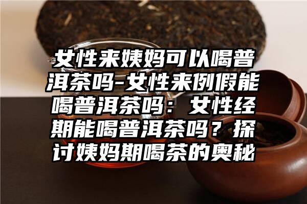 女性来姨妈可以喝普洱茶吗-女性来例假能喝普洱茶吗：女性经期能喝普洱茶吗？探讨姨妈期喝茶的奥秘