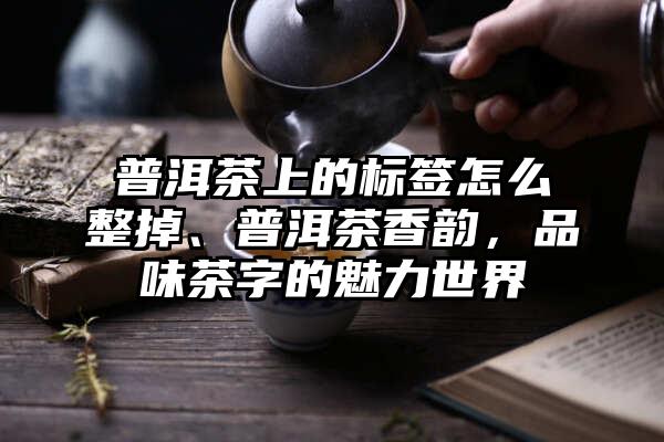 普洱茶上的标签怎么整掉、普洱茶香韵，品味茶字的魅力世界