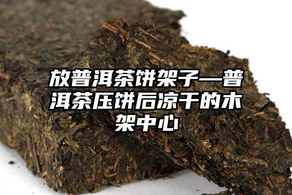 放普洱茶饼架子—普洱茶压饼后凉干的木架中心