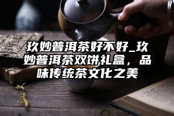 玖妙普洱茶好不好_玖妙普洱茶双饼礼盒，品味传统茶文化之美
