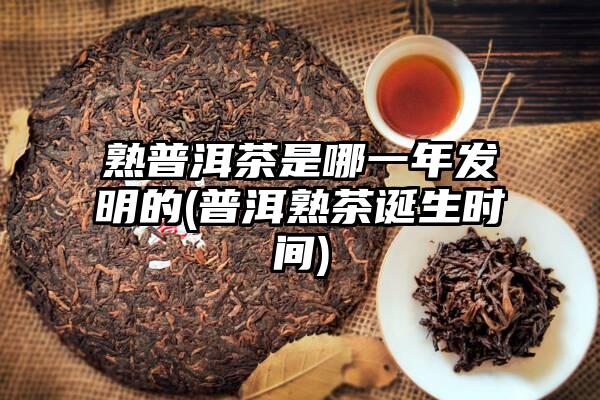 熟普洱茶是哪一年发明的(普洱熟茶诞生时间)