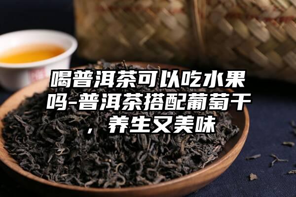 喝普洱茶可以吃水果吗-普洱茶搭配葡萄干，养生又美味