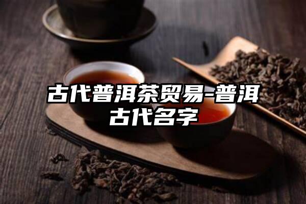 古代普洱茶贸易-普洱古代名字