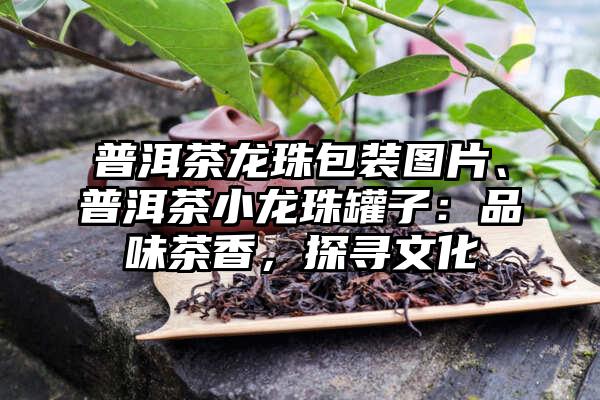 普洱茶龙珠包装图片、普洱茶小龙珠罐子：品味茶香，探寻文化