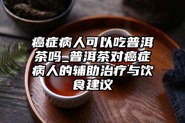 癌症病人可以吃普洱茶吗_普洱茶对癌症病人的辅助治疗与饮食建议