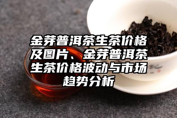 金芽普洱茶生茶价格及图片、金芽普洱茶生茶价格波动与市场趋势分析