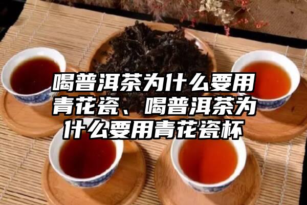 喝普洱茶为什么要用青花瓷、喝普洱茶为什么要用青花瓷杯