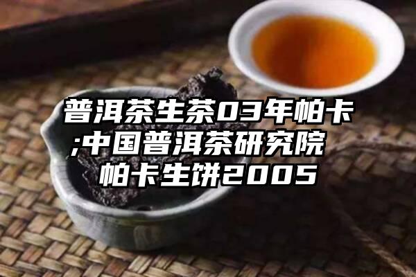 普洱茶生茶03年帕卡;中国普洱茶研究院 帕卡生饼2005