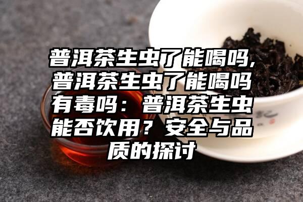 普洱茶生虫了能喝吗,普洱茶生虫了能喝吗有毒吗：普洱茶生虫能否饮用？安全与品质的探讨