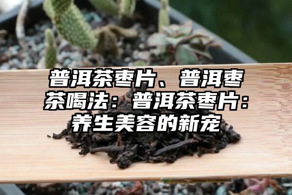 普洱茶枣片、普洱枣茶喝法：普洱茶枣片：养生美容的新宠