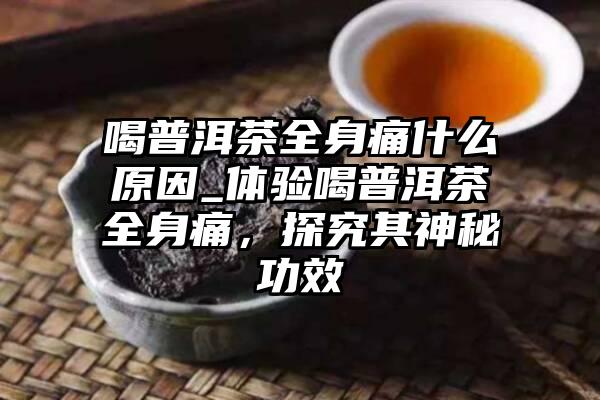 喝普洱茶全身痛什么原因_体验喝普洱茶全身痛，探究其神秘功效