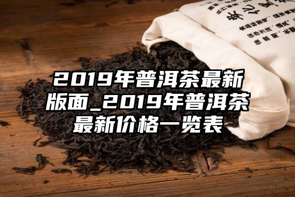 2019年普洱茶最新版面_2019年普洱茶最新价格一览表