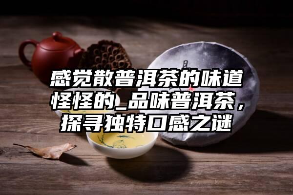 感觉散普洱茶的味道怪怪的_品味普洱茶，探寻独特口感之谜