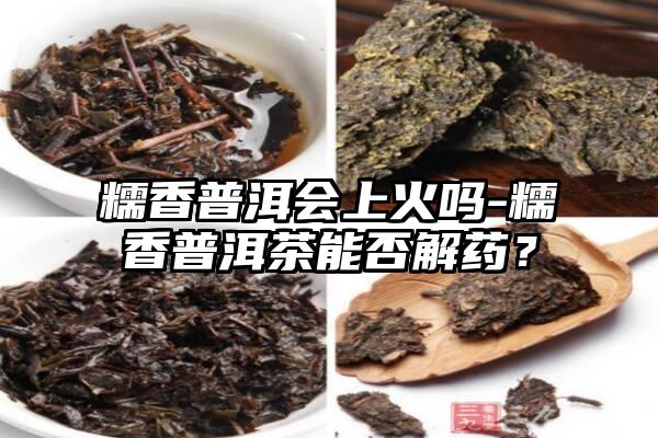 糯香普洱会上火吗-糯香普洱茶能否解药？