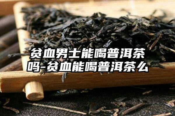 贫血男士能喝普洱茶吗-贫血能喝普洱茶么