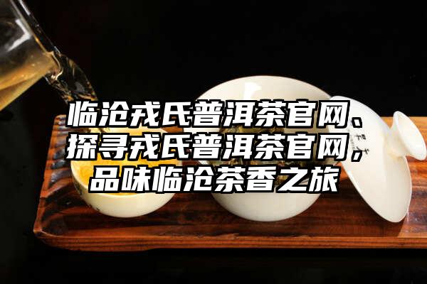 临沧戎氏普洱茶官网、探寻戎氏普洱茶官网，品味临沧茶香之旅