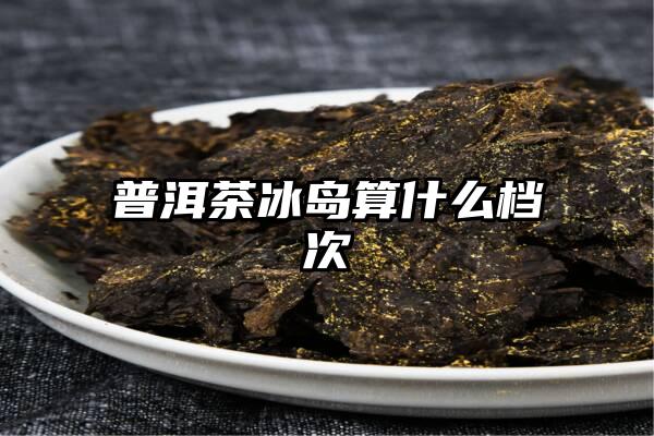 普洱茶冰岛算什么档次