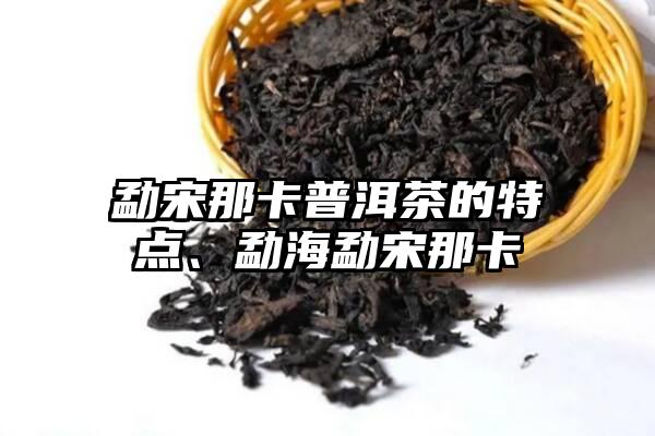 勐宋那卡普洱茶的特点、勐海勐宋那卡