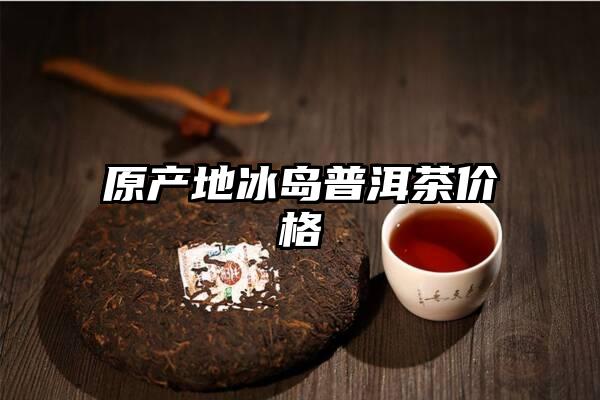 原产地冰岛普洱茶价格