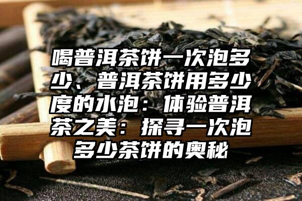 喝普洱茶饼一次泡多少、普洱茶饼用多少度的水泡：体验普洱茶之美：探寻一次泡多少茶饼的奥秘