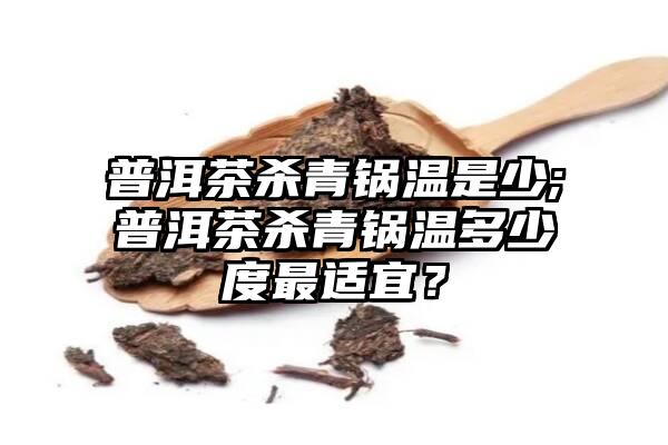 普洱茶杀青锅温是少;普洱茶杀青锅温多少度最适宜？
