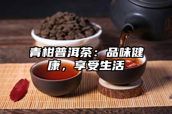 青柑普洱茶：品味健康，享受生活