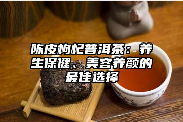 陈皮枸杞普洱茶：养生保健、美容养颜的最佳选择