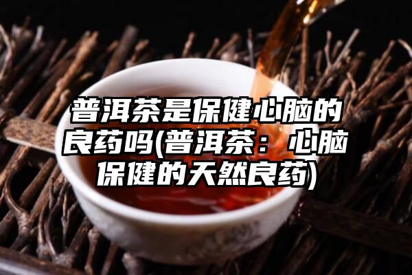 普洱茶是保健心脑的良药吗(普洱茶：心脑保健的天然良药)