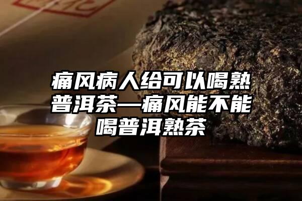 痛风病人给可以喝熟普洱茶—痛风能不能喝普洱熟茶