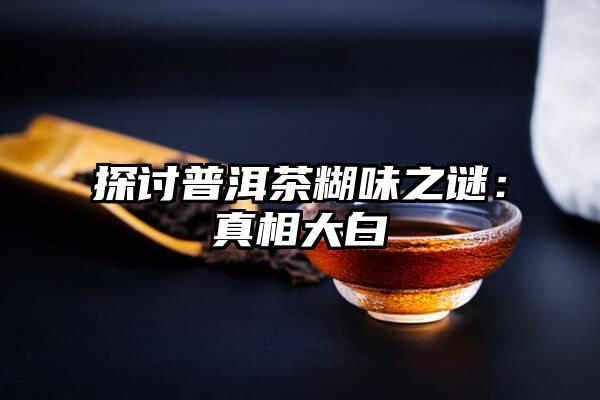 探讨普洱茶糊味之谜：真相大白