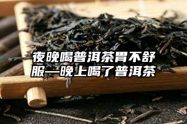 夜晚喝普洱茶胃不舒服—晚上喝了普洱茶