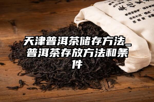 天津普洱茶储存方法_普洱茶存放方法和条件