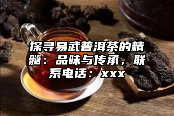 探寻易武普洱茶的精髓：品味与传承，联系电话：xxx